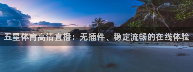 五星体育高清直播：无插件、稳定流畅的在线体验